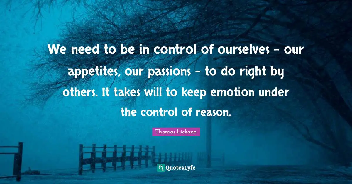 We need to be in control of ourselves - our appetites, our passions - to do right by others. It takes will to keep emotion under the control of reason.