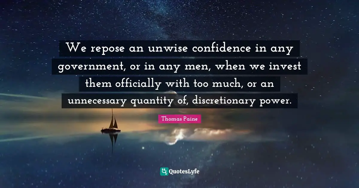 We repose an unwise confidence in any government, or in any men, when we invest them officially with too much, or an unnecessary quantity of, discretionary power.