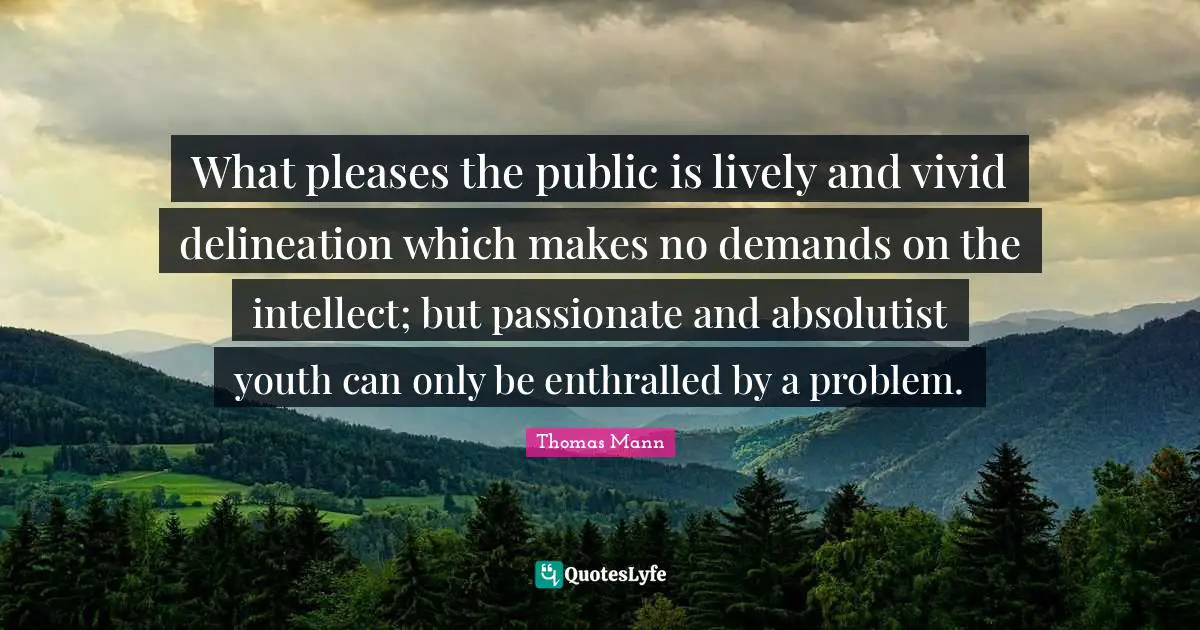 Lively Quotes: "What pleases the public is lively and vivid delineation which makes no demands on the intellect; but passionate and absolutist youth can only be enthralled by a problem."