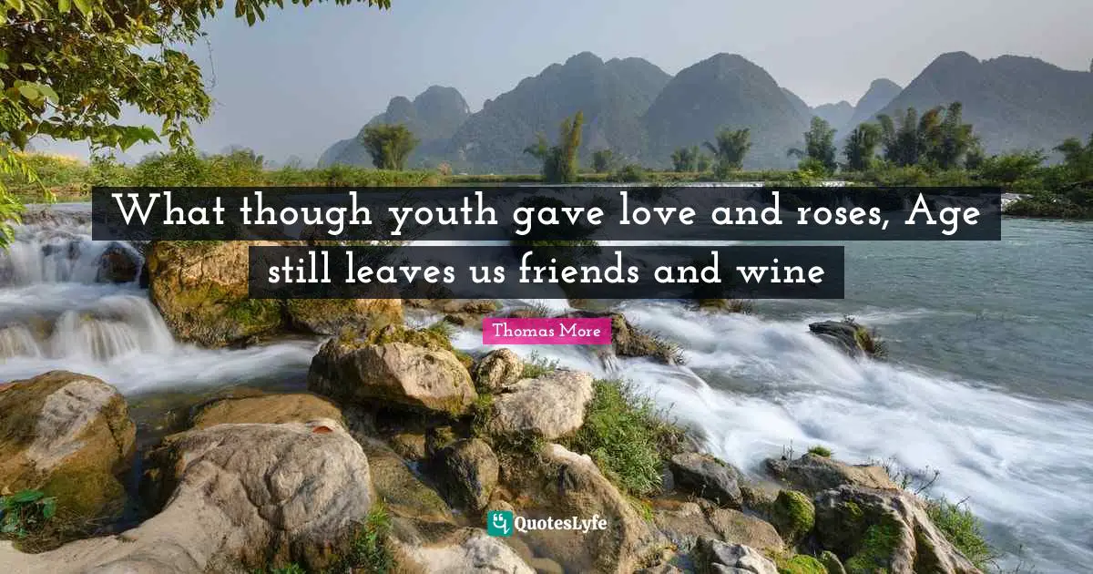 What though youth gave love and roses, Age still leaves us friends and wine