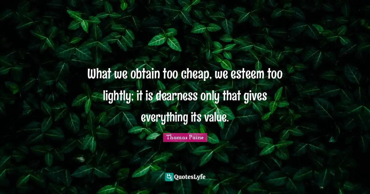 What we obtain too cheap, we esteem too lightly; it is dearness only that gives everything its value.