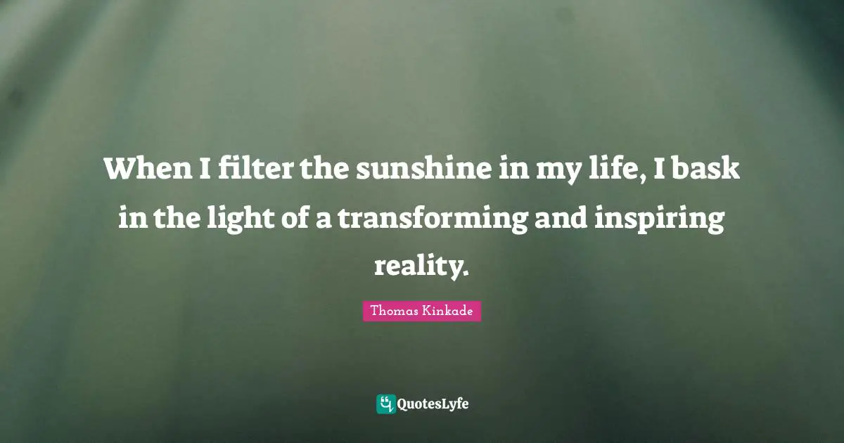 When I filter the sunshine in my life, I bask in the light of a transforming and inspiring reality.