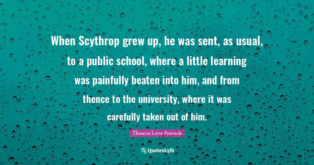 When Scythrop grew up, he was sent, as usual, to a public school, where a little learning was painfully beaten into him, and from thence to the university, where it was carefully taken out of him.