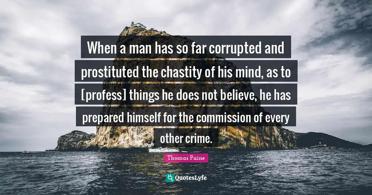 When a man has so far corrupted and prostituted the chastity of his mind, as to [profess] things he does not believe, he has prepared himself for the commission of every other crime.