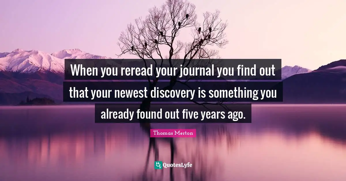 When you reread your journal you find out that your newest discovery is something you already found out five years ago.