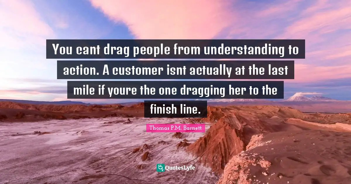 Finish Quotes: "You cant drag people from understanding to action. A customer isnt actually at the last mile if youre the one dragging her to the finish line."