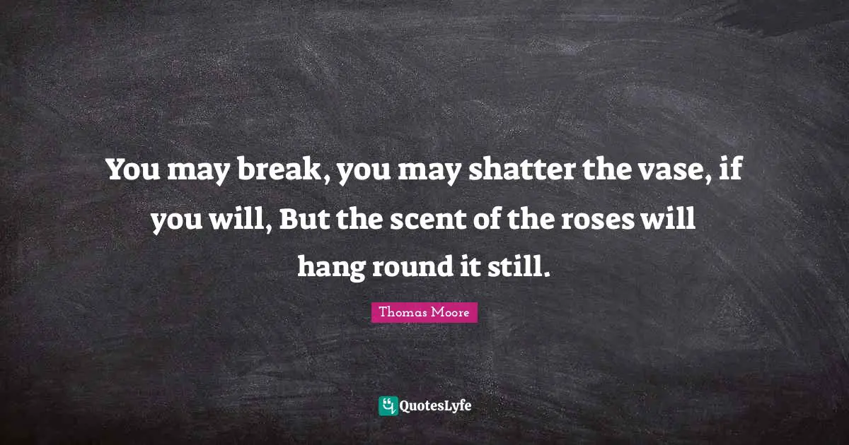 Scent Quotes: "You may break, you may shatter the vase, if you will, But the scent of the roses will hang round it still."