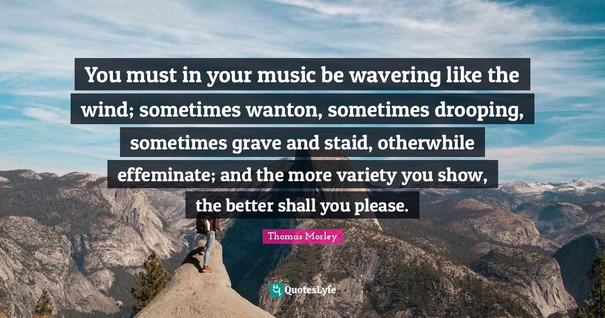 Variety Quotes: "You must in your music be wavering like the wind; sometimes wanton, sometimes drooping, sometimes grave and staid, otherwhile effeminate; and the more variety you show, the better shall you please."
