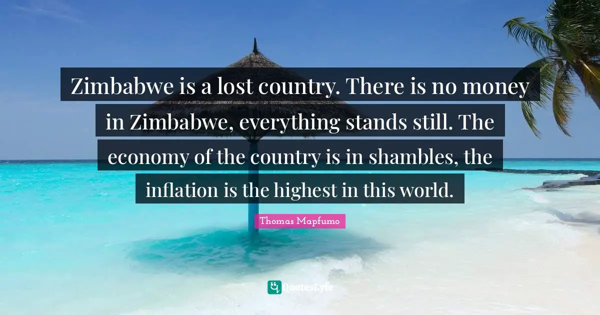 Zimbabwe is a lost country. There is no money in Zimbabwe, everything stands still. The economy of the country is in shambles, the inflation is the highest in this world.