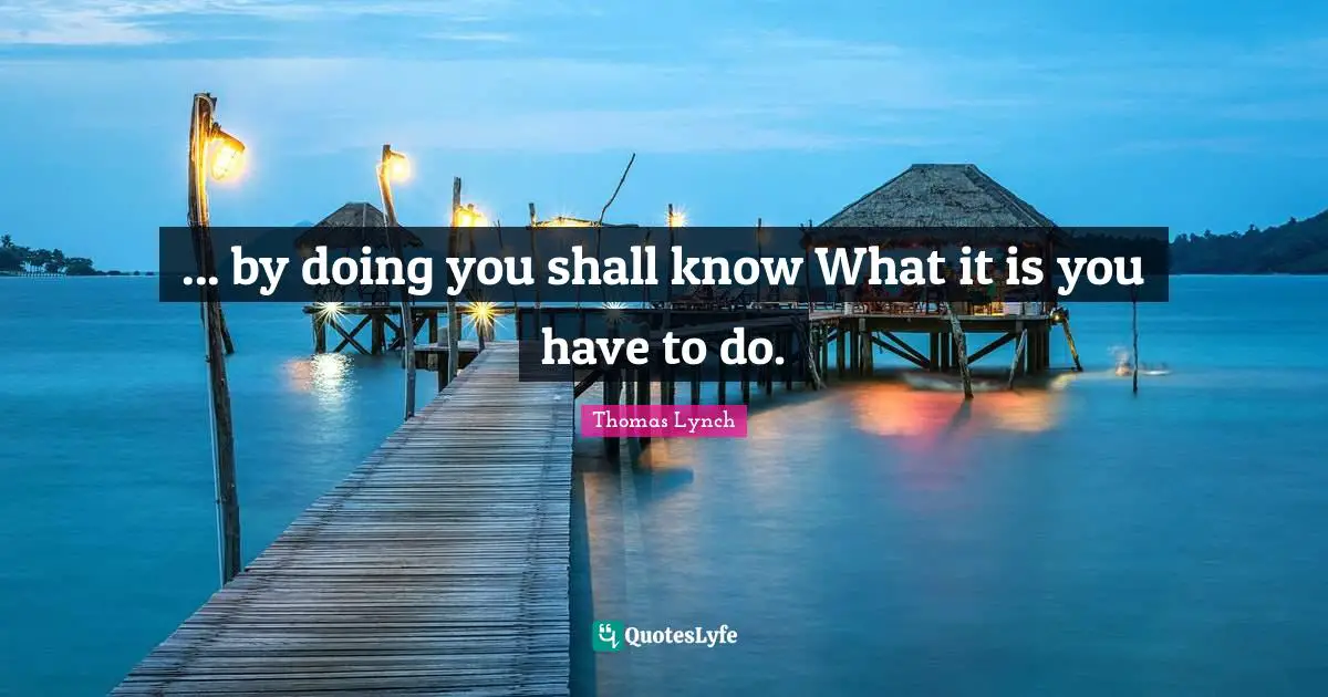 ... by doing you shall know What it is you have to do.