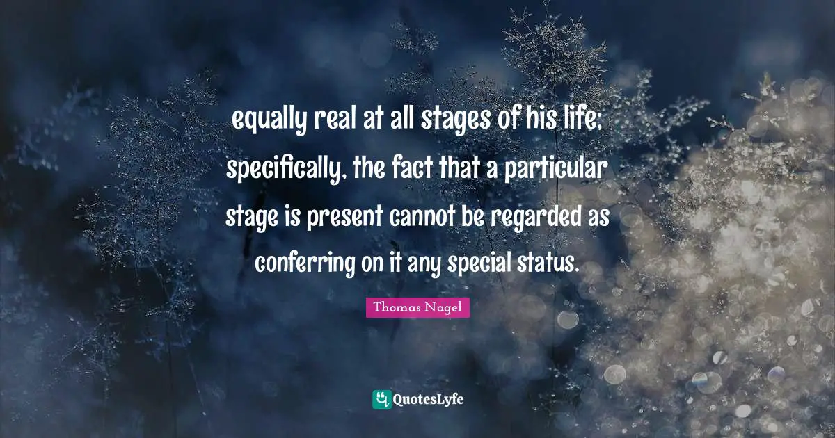 equally real at all stages of his life; specifically, the fact that a particular stage is present cannot be regarded as conferring on it any special status.