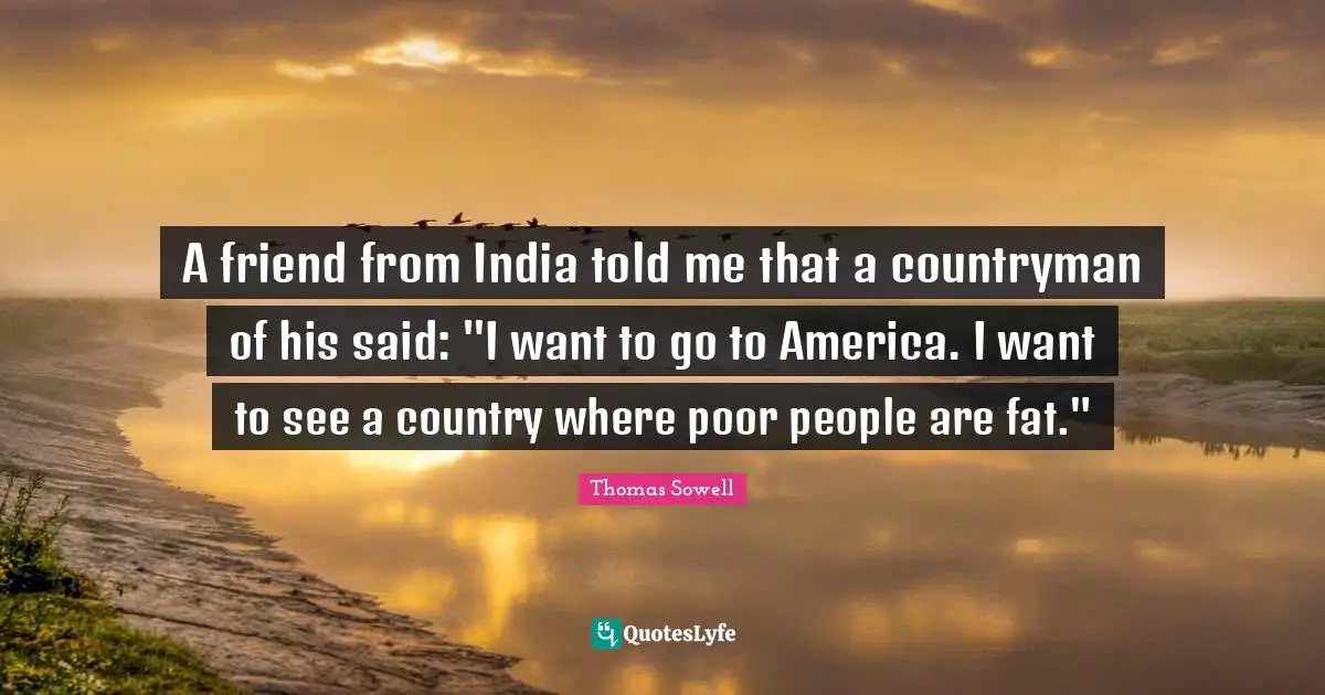 Poor People Quotes: "A friend from India told me that a countryman of his said: "I want to go to America. I want to see a country where poor people are fat.""