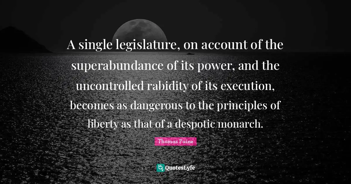 Thomas Paine Quotes: "A single legislature, on account of the superabundance of its power, and the uncontrolled rabidity of its execution, becomes as dangerous to the principles of liberty as that of a despotic monarch."