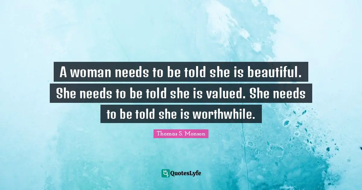 A woman needs to be told she is beautiful. She needs to be told she is valued. She needs to be told she is worthwhile.