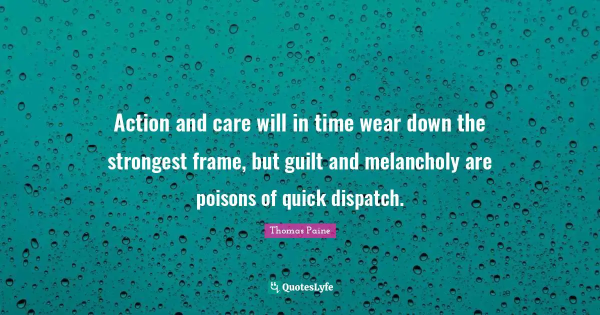 Action and care will in time wear down the strongest frame, but guilt and melancholy are poisons of quick dispatch.