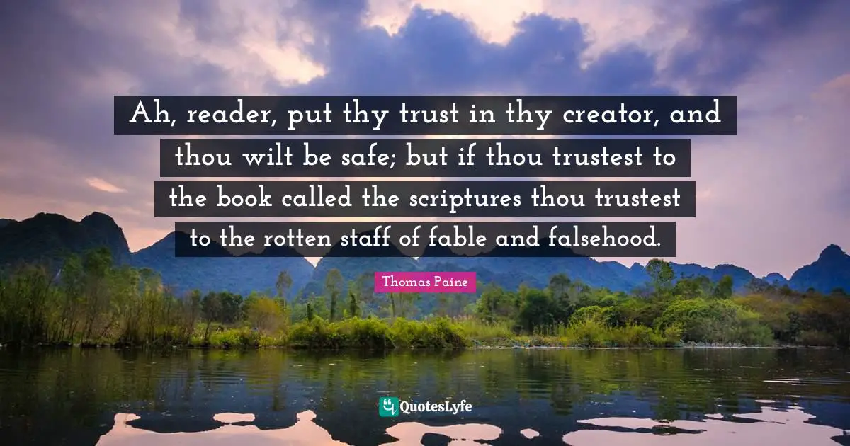 Ah, reader, put thy trust in thy creator, and thou wilt be safe; but if thou trustest to the book called the scriptures thou trustest to the rotten staff of fable and falsehood.