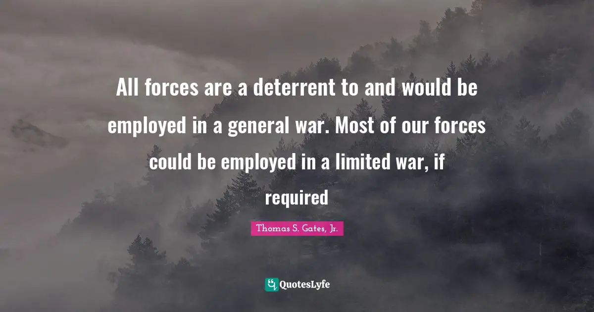 All forces are a deterrent to and would be employed in a general war. Most of our forces could be employed in a limited war, if required