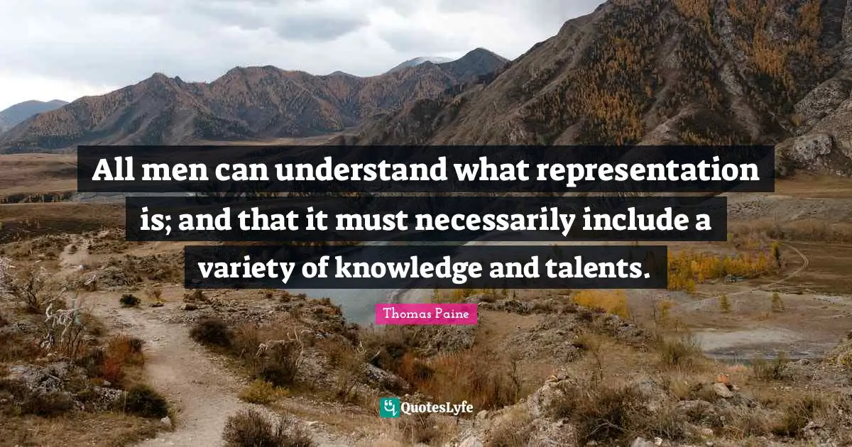 All men can understand what representation is; and that it must necessarily include a variety of knowledge and talents.