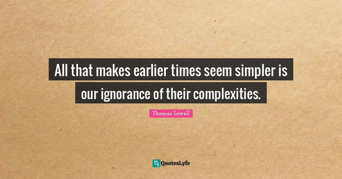 All that makes earlier times seem simpler is our ignorance of their complexities.