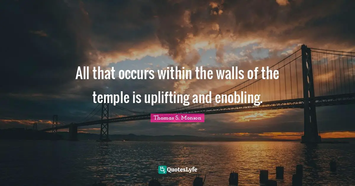 All that occurs within the walls of the temple is uplifting and enobling.