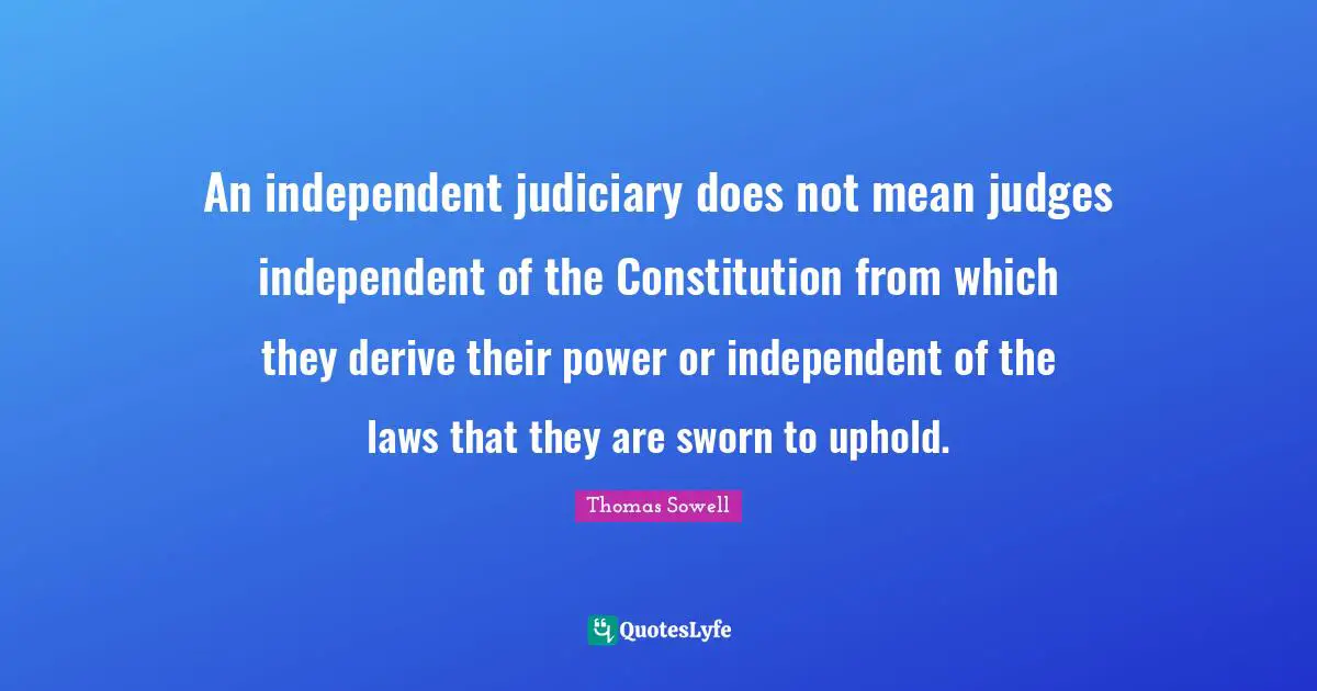 An independent judiciary does not mean judges independent of the Constitution from which they derive their power or independent of the laws that they are sworn to uphold.