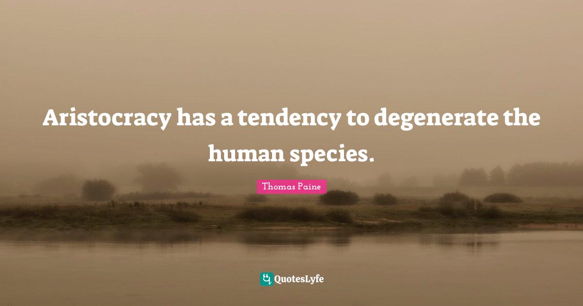 Aristocracy has a tendency to degenerate the human species.