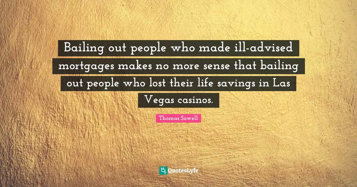 Bailing out people who made ill-advised mortgages makes no more sense that bailing out people who lost their life savings in Las Vegas casinos.