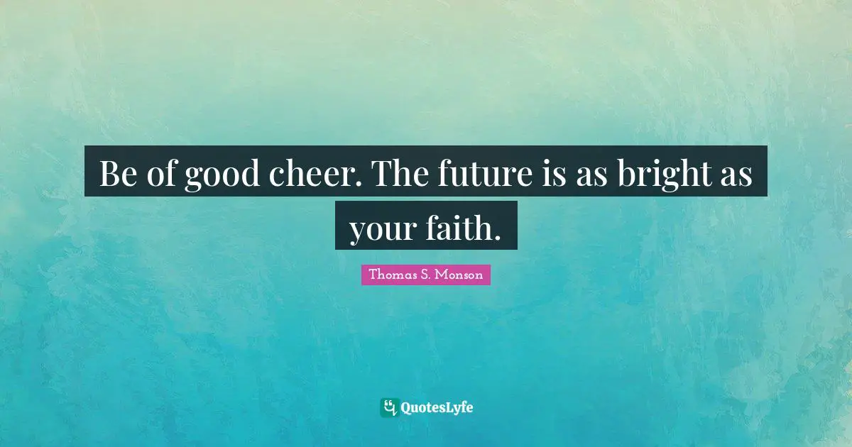 Be of good cheer. The future is as bright as your faith.