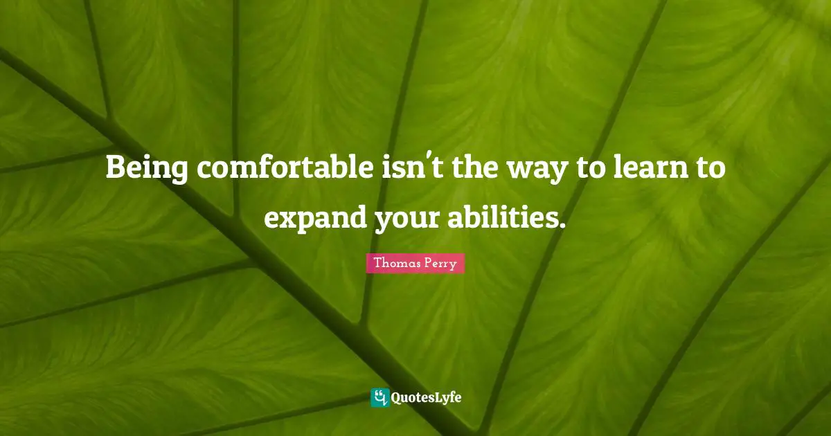 Being comfortable isn't the way to learn to expand your abilities.