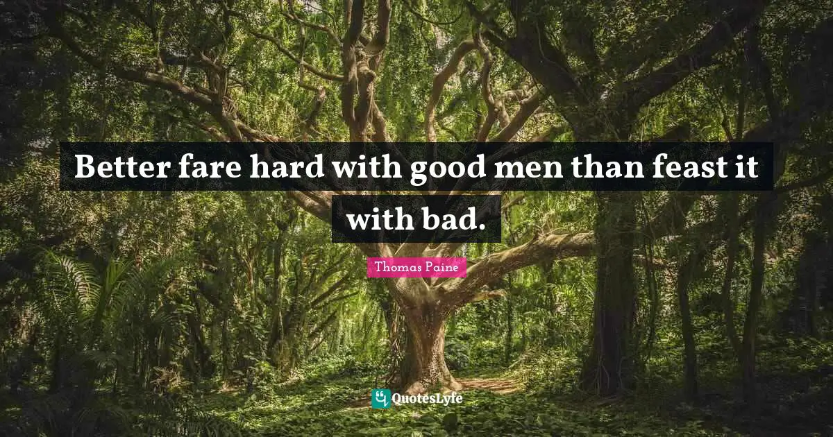 Better fare hard with good men than feast it with bad.