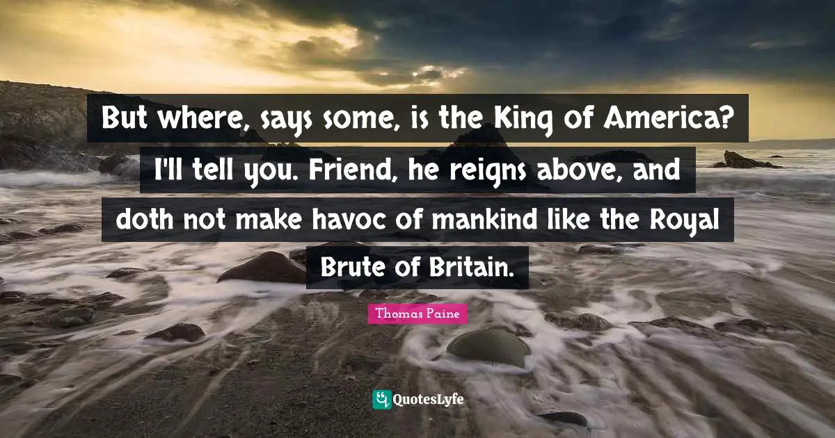 But where, says some, is the King of America? I'll tell you. Friend, he reigns above, and doth not make havoc of mankind like the Royal Brute of Britain.