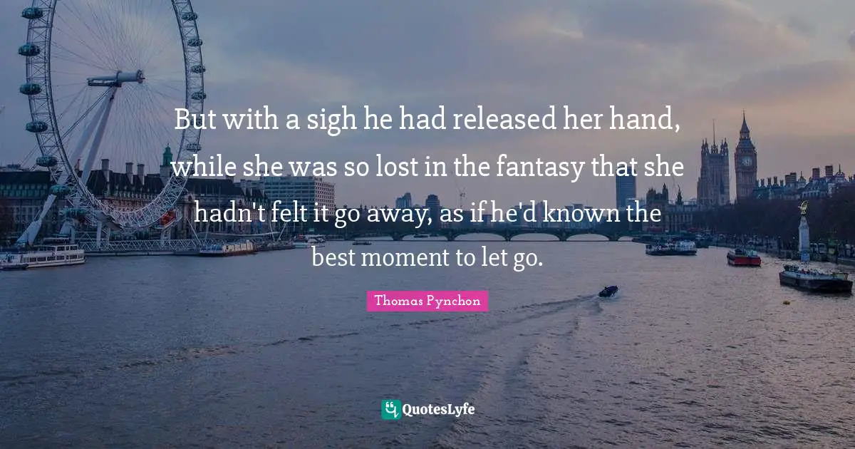 But with a sigh he had released her hand, while she was so lost in the fantasy that she hadn't felt it go away, as if he'd known the best moment to let go.