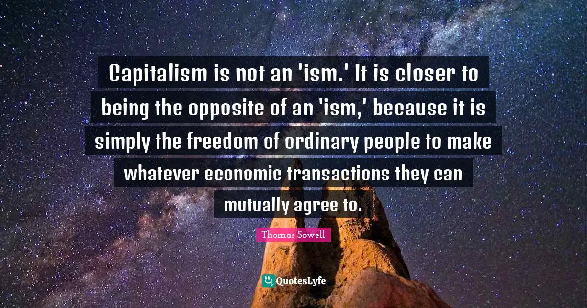Ordinary People Quotes: "Capitalism is not an 'ism.' It is closer to being the opposite of an 'ism,' because it is simply the freedom of ordinary people to make whatever economic transactions they can mutually agree to."