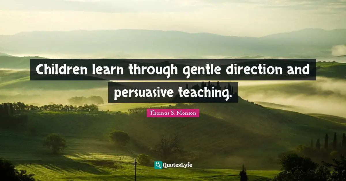 Children learn through gentle direction and persuasive teaching.