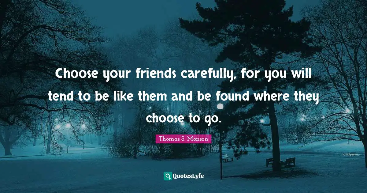 Choose your friends carefully, for you will tend to be like them and be found where they choose to go.