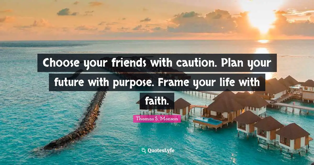 Choose your friends with caution. Plan your future with purpose. Frame your life with faith.