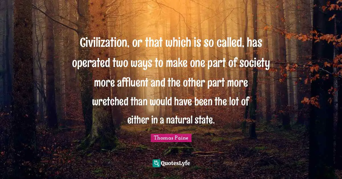 Civilization, or that which is so called, has operated two ways to make one part of society more affluent and the other part more wretched than would have been the lot of either in a natural state.
