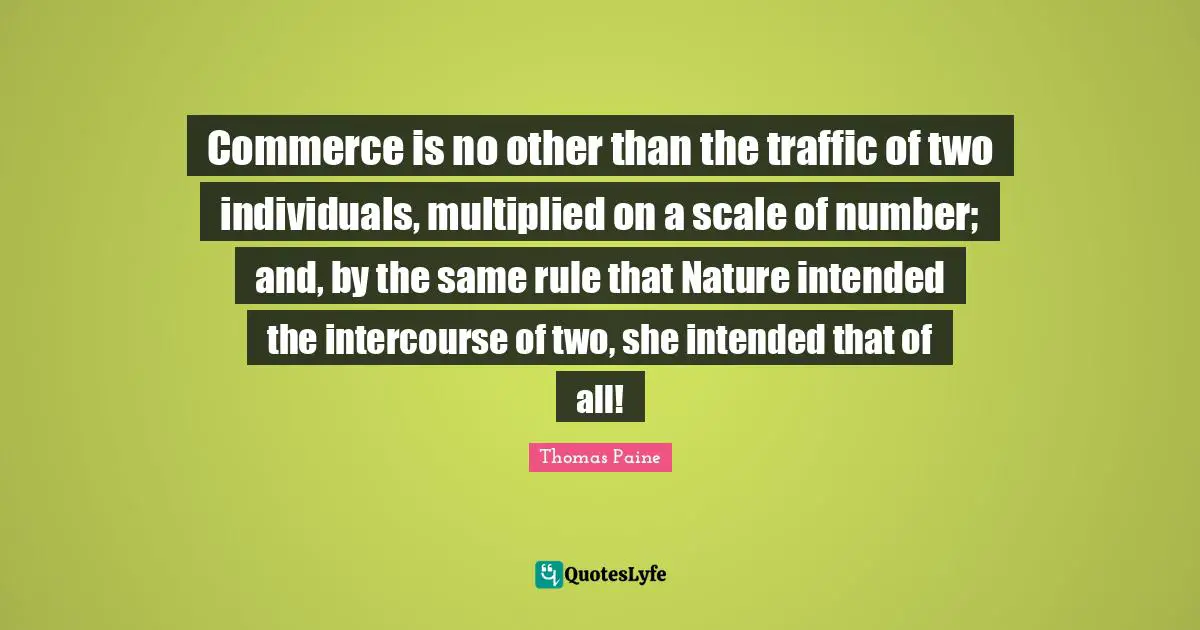 Commerce is no other than the traffic of two individuals, multiplied on a scale of number; and, by the same rule that Nature intended the intercourse of two, she intended that of all!