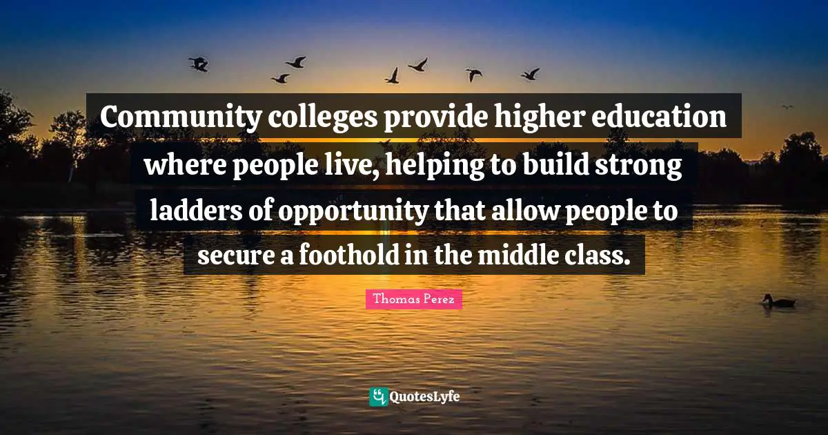 Community colleges provide higher education where people live, helping to build strong ladders of opportunity that allow people to secure a foothold in the middle class.