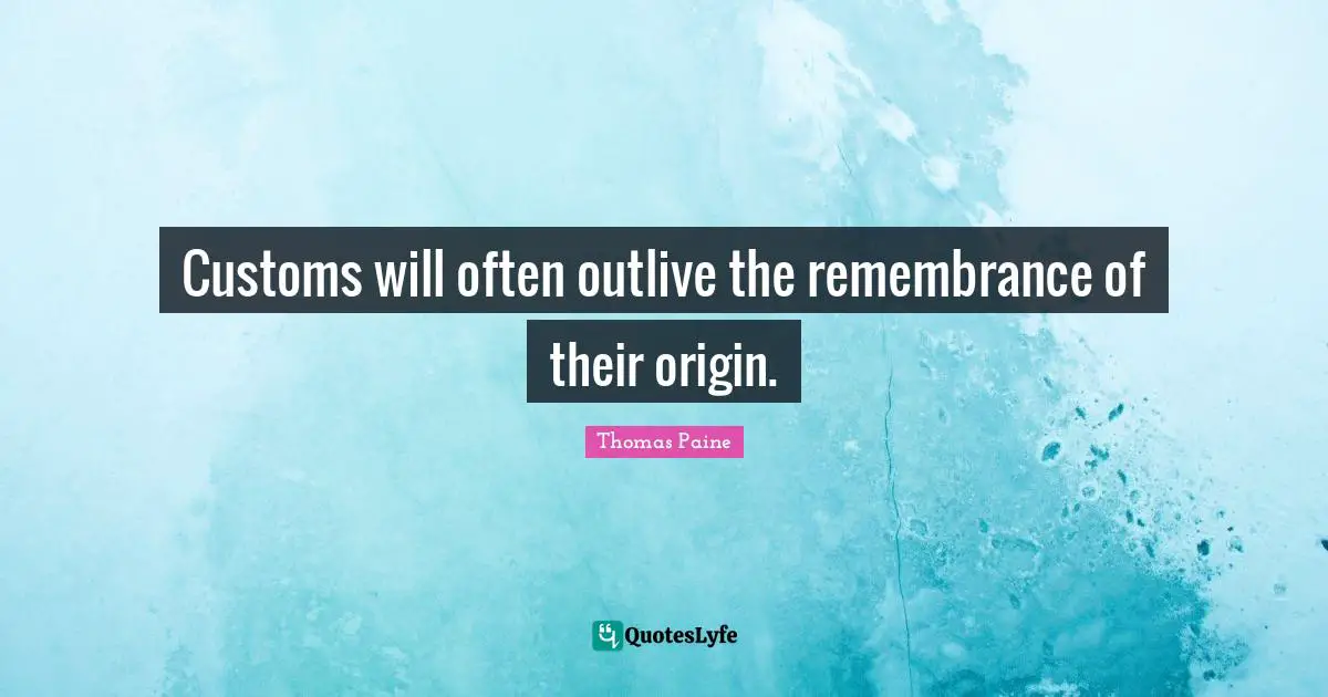 Customs will often outlive the remembrance of their origin.