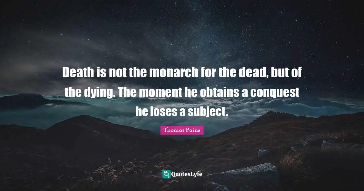 Death is not the monarch for the dead, but of the dying. The moment he obtains a conquest he loses a subject.