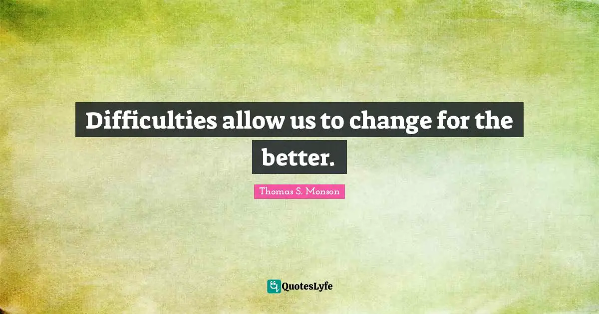 Difficulties allow us to change for the better.