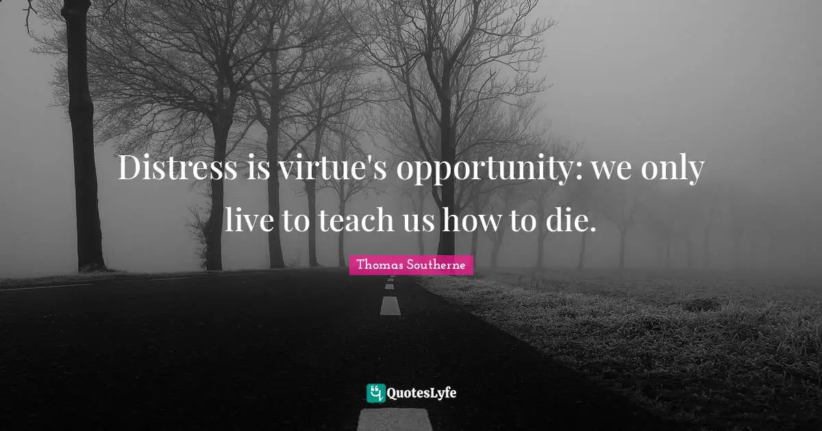 Distress is virtue's opportunity: we only live to teach us how to die.
