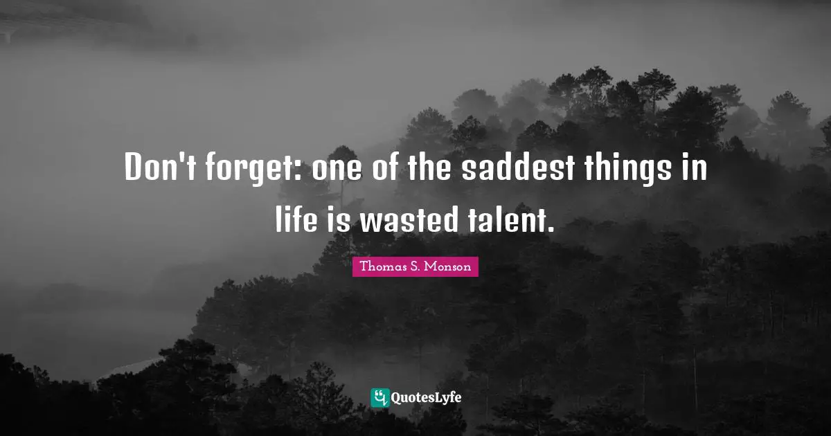 Don't forget: one of the saddest things in life is wasted talent.