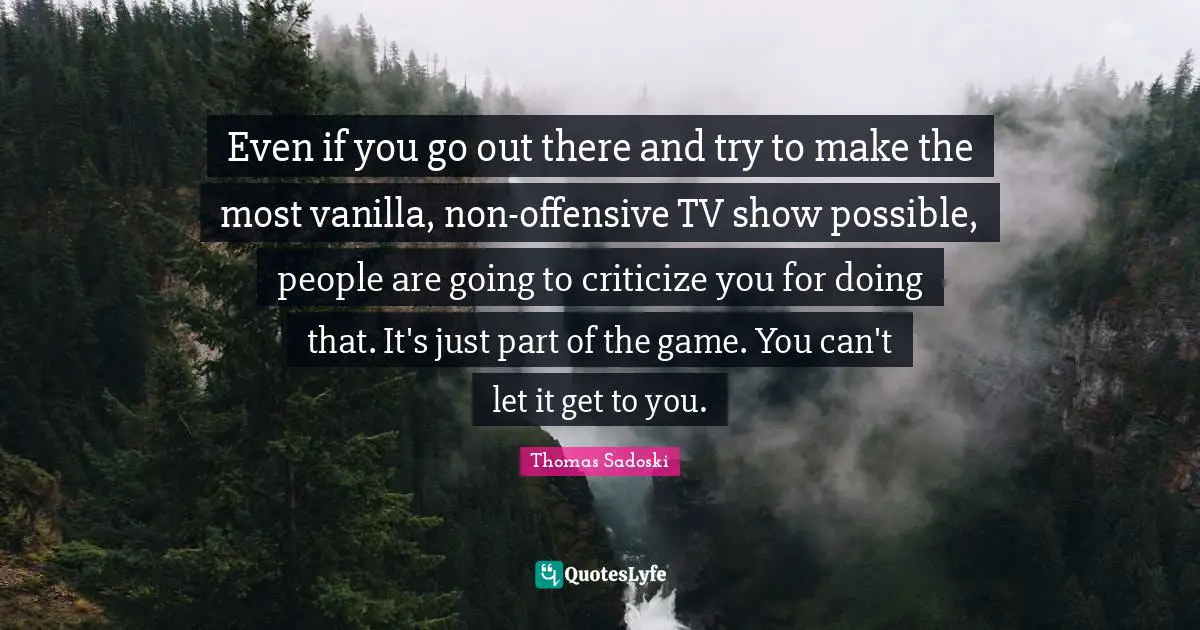 Vanilla Quotes: "Even if you go out there and try to make the most vanilla, non-offensive TV show possible, people are going to criticize you for doing that. It's just part of the game. You can't let it get to you."