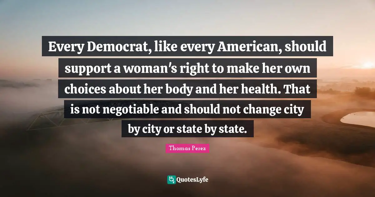 Every Democrat, like every American, should support a woman's right to make her own choices about her body and her health. That is not negotiable and should not change city by city or state by state.