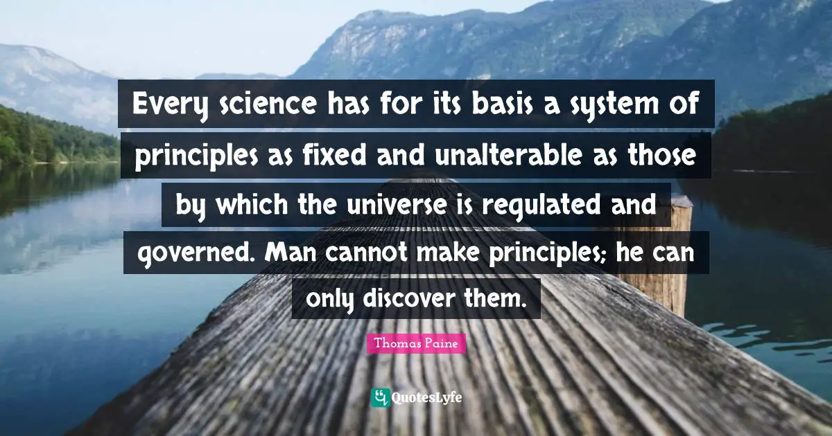 Thomas Paine Quotes: "Every science has for its basis a system of principles as fixed and unalterable as those by which the universe is regulated and governed. Man cannot make principles; he can only discover them."