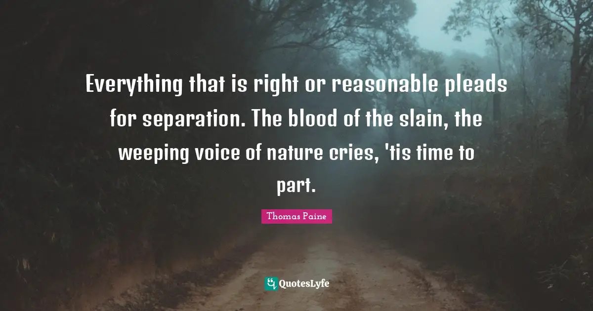 Thomas Paine Quotes: "Everything that is right or reasonable pleads for separation. The blood of the slain, the weeping voice of nature cries, 'tis time to part."