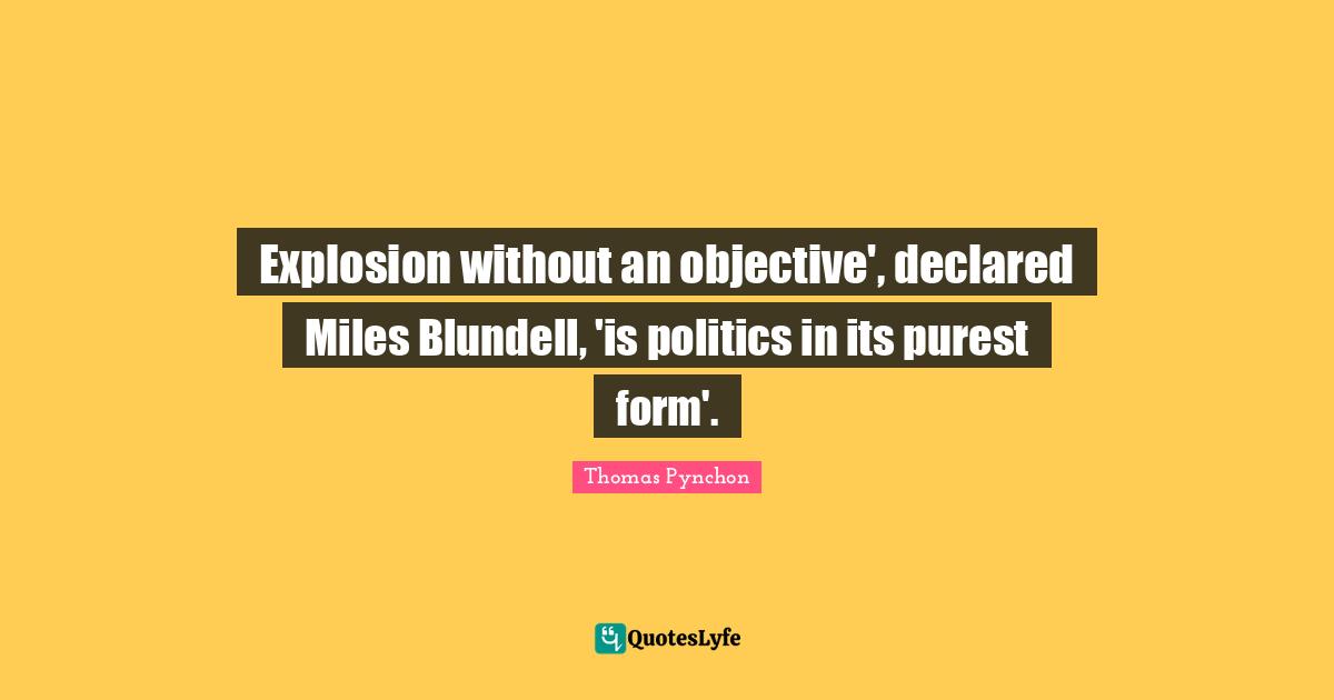 Thomas Pynchon Quotes: "Explosion without an objective', declared Miles Blundell, 'is politics in its purest form'."