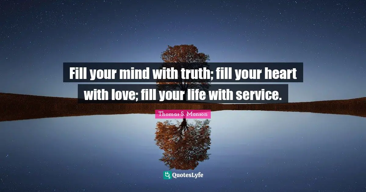 Fill your mind with truth; fill your heart with love; fill your life with service.